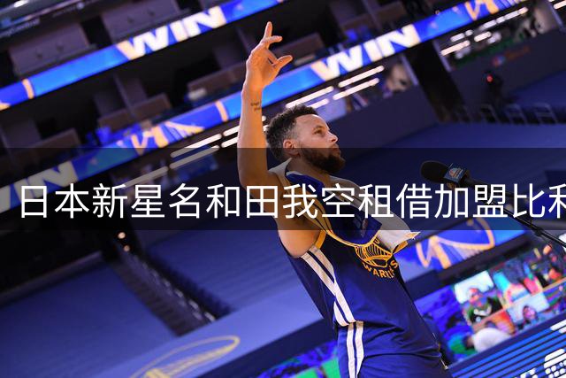 日本新星名和田我空租借加盟比利时沙勒鲁瓦